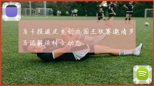 马卡报道皮克创办国王联赛邀请罗马诺解读转会动态