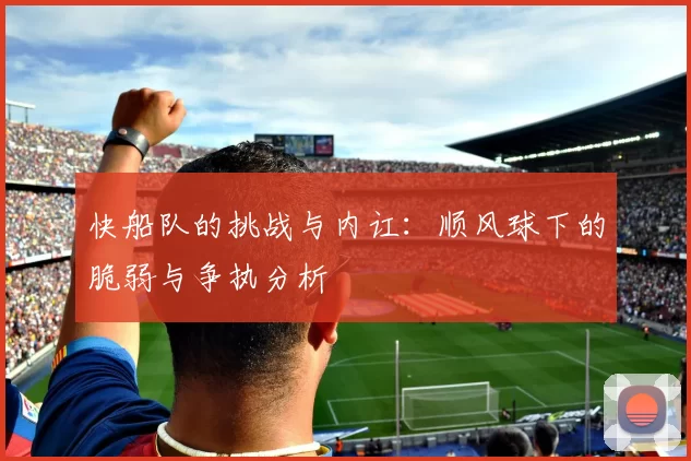 快船队的挑战与内讧：顺风球下的脆弱与争执分析