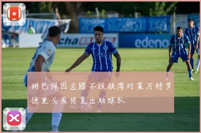 姆巴佩因左膝不适缺席对莱万特罗德里戈或将复出助球队
