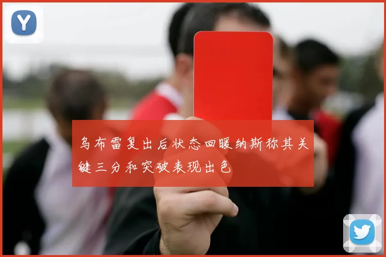 乌布雷复出后状态回暖纳斯称其关键三分和突破表现出色