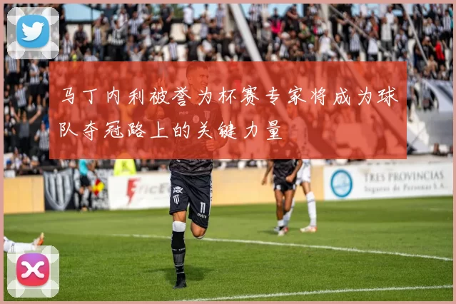 马丁内利被誉为杯赛专家将成为球队夺冠路上的关键力量