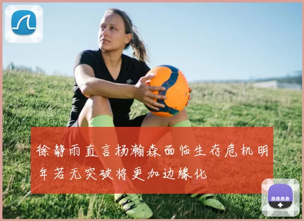 徐静雨直言杨瀚森面临生存危机明年若无突破将更加边缘化